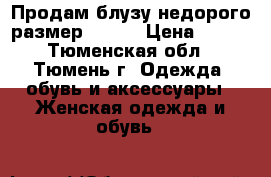 Продам блузу недорого размер 46-48 › Цена ­ 350 - Тюменская обл., Тюмень г. Одежда, обувь и аксессуары » Женская одежда и обувь   